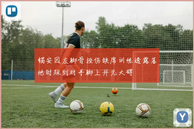 锡安因左脚骨挫伤缺席训练透露落地时踩到对手脚上并无大碍