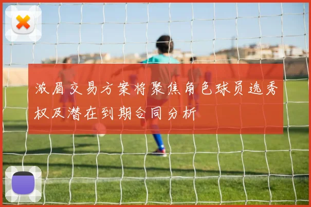 浓眉交易方案将聚焦角色球员选秀权及潜在到期合同分析
