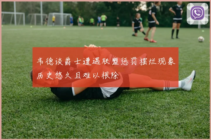 韦德谈爵士遭遇联盟惩罚摆烂现象历史悠久且难以根除