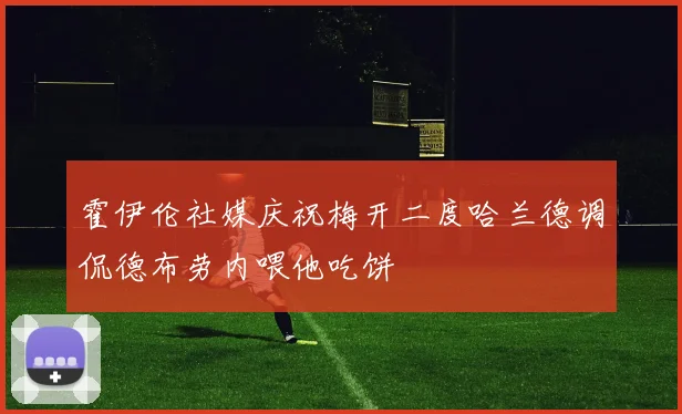 霍伊伦社媒庆祝梅开二度哈兰德调侃德布劳内喂他吃饼