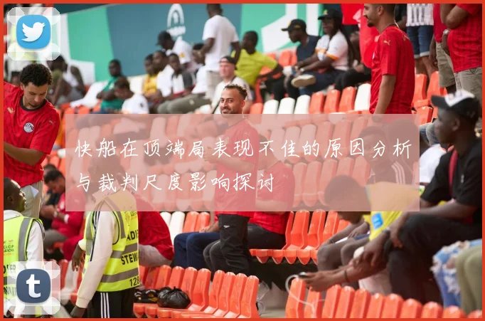 快船在顶端局表现不佳的原因分析与裁判尺度影响探讨