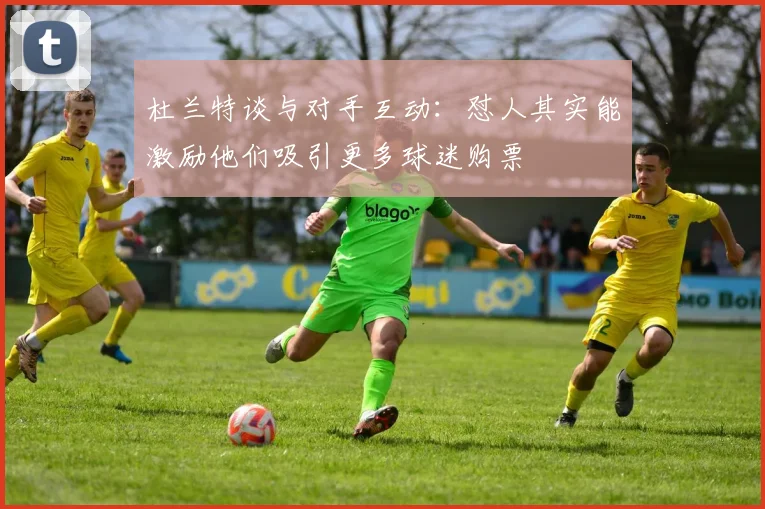 杜兰特谈与对手互动：怼人其实能激励他们吸引更多球迷购票