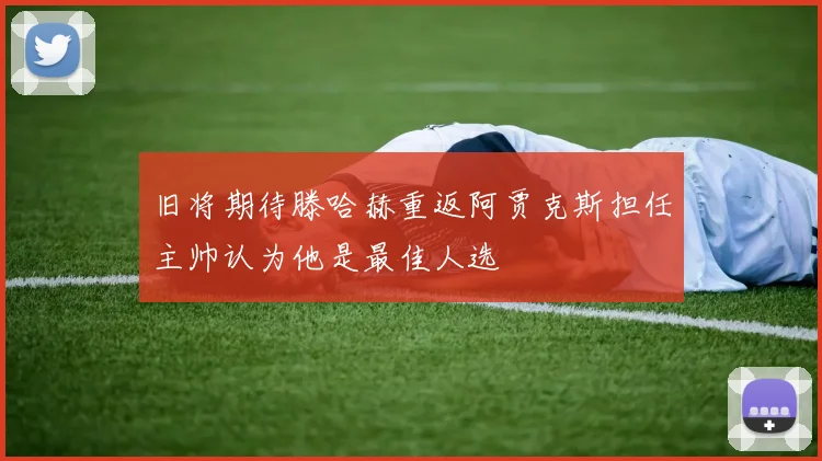 旧将期待滕哈赫重返阿贾克斯担任主帅认为他是最佳人选
