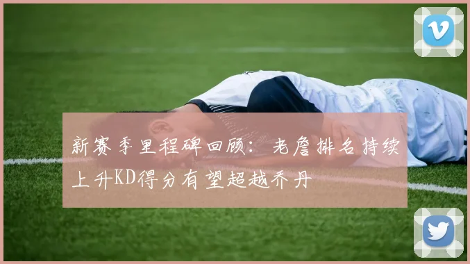 新赛季里程碑回顾：老詹排名持续上升KD得分有望超越乔丹