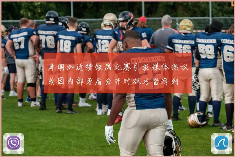 库明加连续缺席比赛引发媒体热议或因内部矛盾分开对双方皆有利