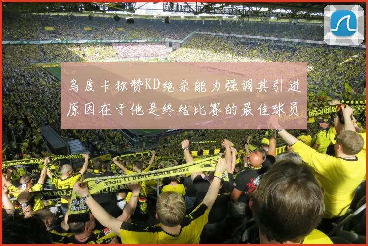 乌度卡称赞KD绝杀能力强调其引进原因在于他是终结比赛的最佳球员