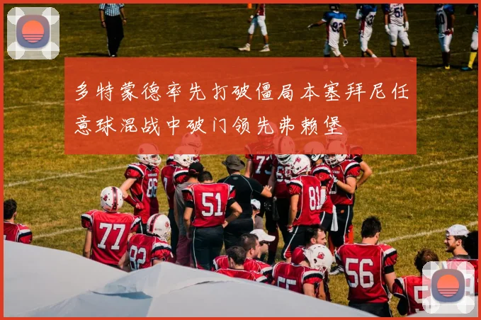 多特蒙德率先打破僵局本塞拜尼任意球混战中破门领先弗赖堡