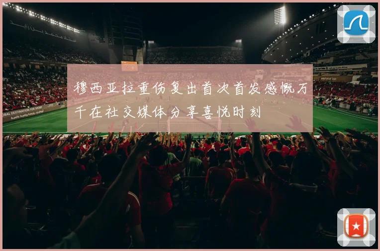 穆西亚拉重伤复出首次首发感慨万千在社交媒体分享喜悦时刻