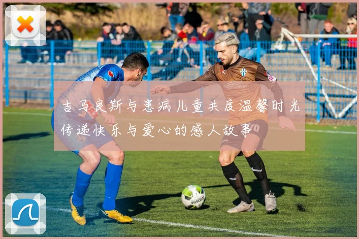 吉马良斯与患病儿童共度温馨时光传递快乐与爱心的感人故事