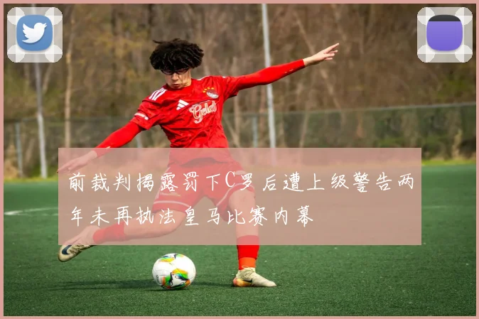 前裁判揭露罚下C罗后遭上级警告两年未再执法皇马比赛内幕