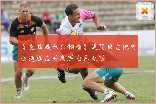 亨克兹建议利物浦引进阿坎吉他将迅速适应并展现出色表现