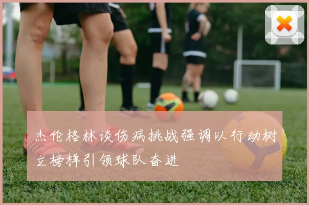 杰伦格林谈伤病挑战强调以行动树立榜样引领球队奋进