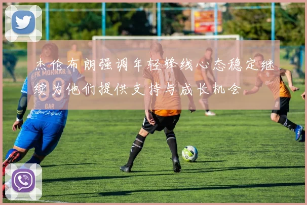 杰伦布朗强调年轻锋线心态稳定继续为他们提供支持与成长机会
