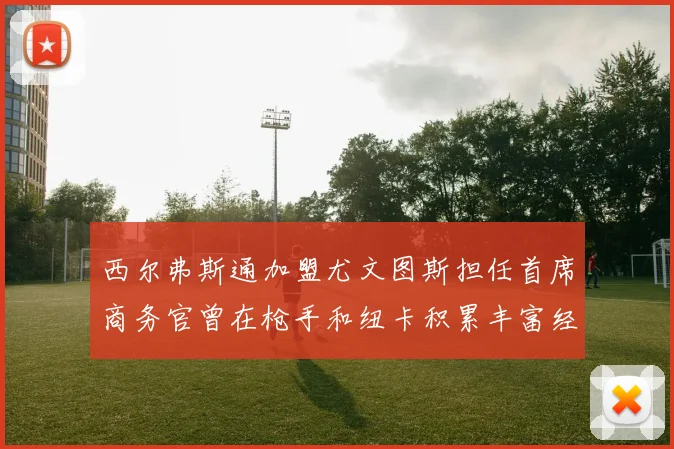 西尔弗斯通加盟尤文图斯担任首席商务官曾在枪手和纽卡积累丰富经验