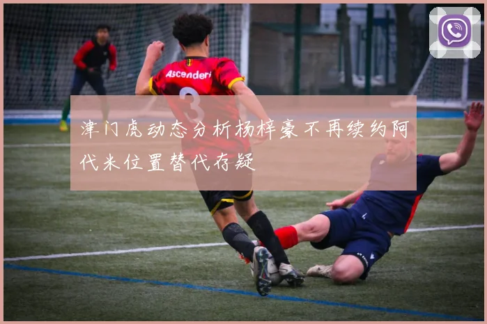 津门虎动态分析杨梓豪不再续约阿代米位置替代存疑