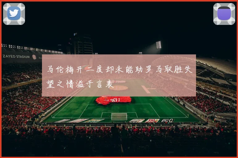 马伦梅开二度却未能助罗马取胜失望之情溢于言表