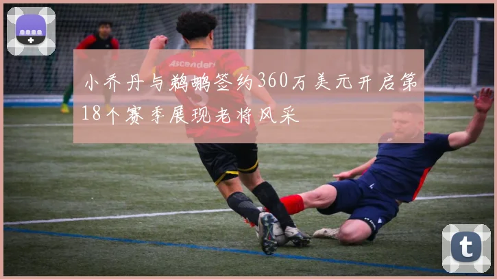 小乔丹与鹈鹕签约360万美元开启第18个赛季展现老将风采