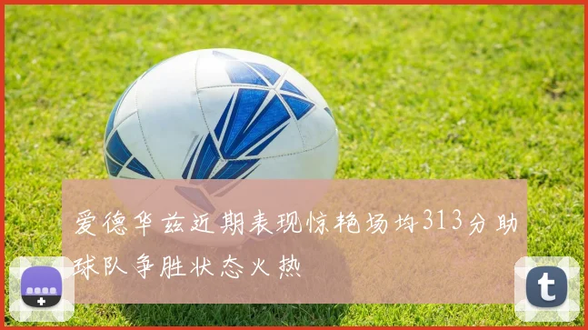 爱德华兹近期表现惊艳场均313分助球队争胜状态火热