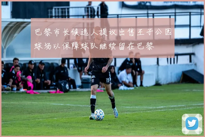 巴黎市长候选人提议出售王子公园球场以保障球队继续留在巴黎