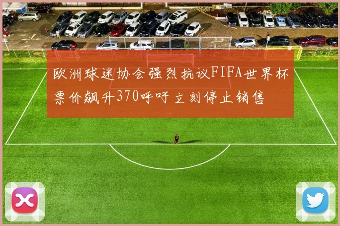 欧洲球迷协会强烈抗议FIFA世界杯票价飙升370呼吁立刻停止销售