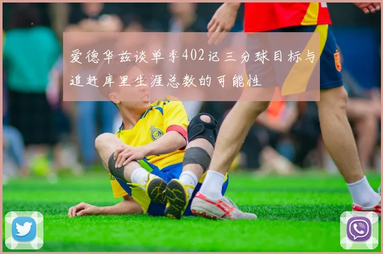 爱德华兹谈单季402记三分球目标与追赶库里生涯总数的可能性