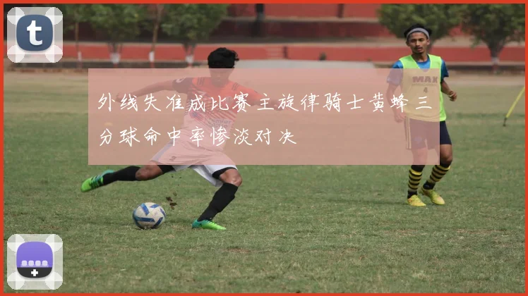 外线失准成比赛主旋律骑士黄蜂三分球命中率惨淡对决