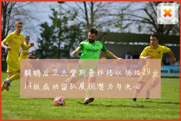 鹈鹕后卫杰登斯普林格以场均29分14板成功留队展现潜力与决心