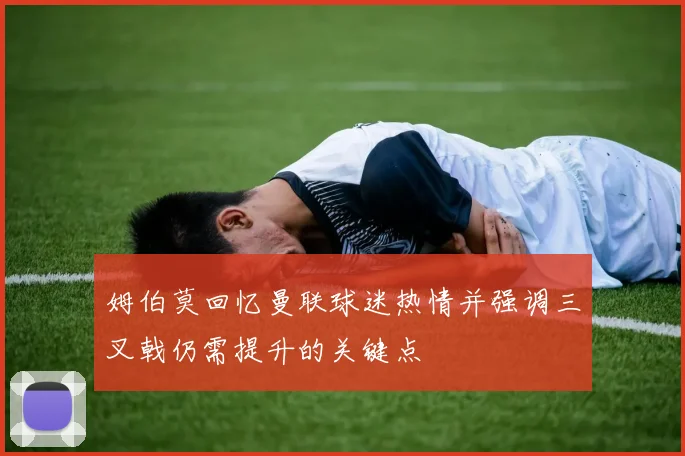 姆伯莫回忆曼联球迷热情并强调三叉戟仍需提升的关键点