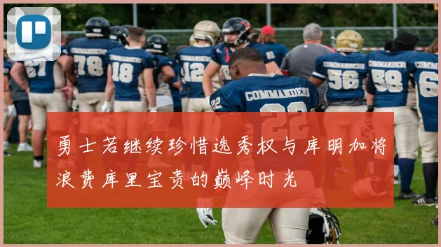 勇士若继续珍惜选秀权与库明加将浪费库里宝贵的巅峰时光