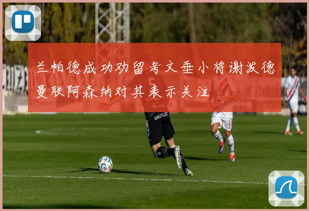 兰帕德成功劝留考文垂小将谢泼德曼联阿森纳对其表示关注