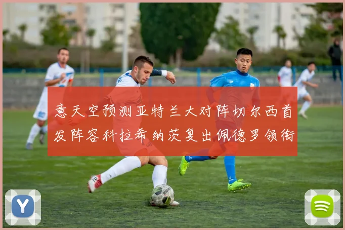 意天空预测亚特兰大对阵切尔西首发阵容科拉希纳茨复出佩德罗领衔出战