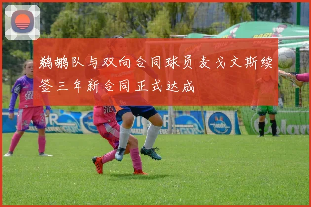 鹈鹕队与双向合同球员麦戈文斯续签三年新合同正式达成