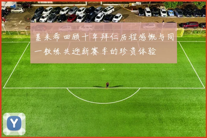 基米希回顾十年拜仁历程感慨与同一教练共迎新赛季的珍贵体验