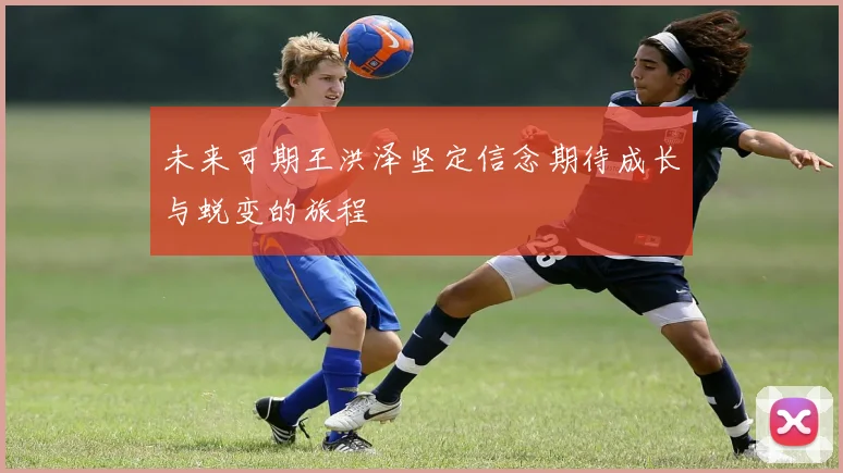 未来可期王洪泽坚定信念期待成长与蜕变的旅程
