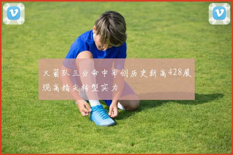 火箭队三分命中率创历史新高428展现高精尖转型实力