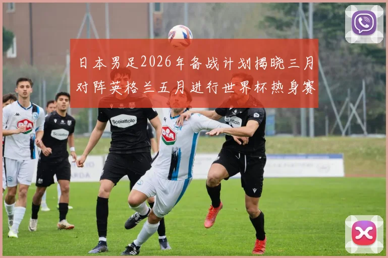 日本男足2026年备战计划揭晓三月对阵英格兰五月进行世界杯热身赛