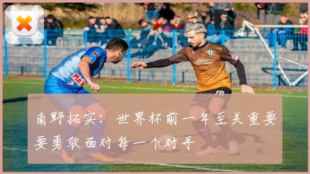 南野拓实：世界杯前一年至关重要要勇敢面对每一个对手