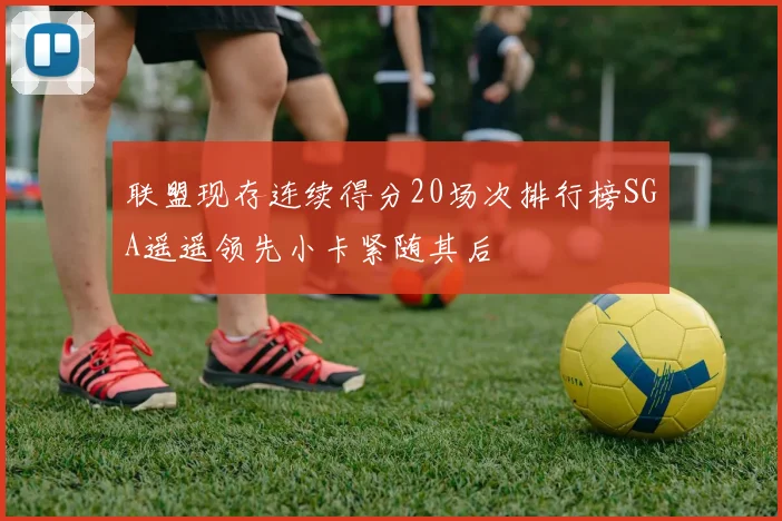 联盟现存连续得分20场次排行榜SGA遥遥领先小卡紧随其后