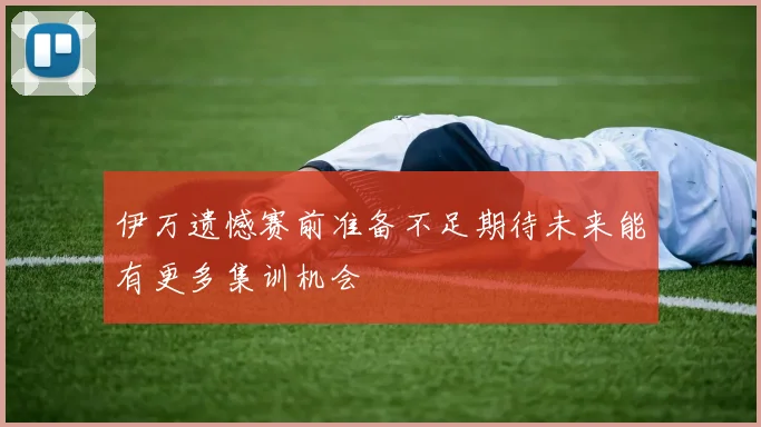 伊万遗憾赛前准备不足期待未来能有更多集训机会