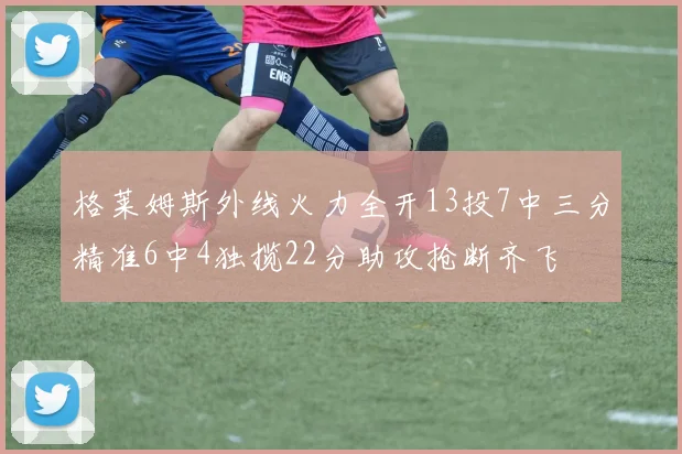 格莱姆斯外线火力全开13投7中三分精准6中4独揽22分助攻抢断齐飞