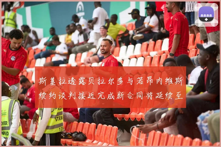 斯基拉透露贝拉尔多与若昂内维斯续约谈判接近完成新合同将延续至2030年