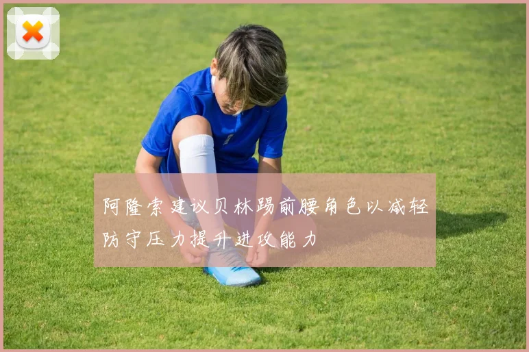 阿隆索建议贝林踢前腰角色以减轻防守压力提升进攻能力