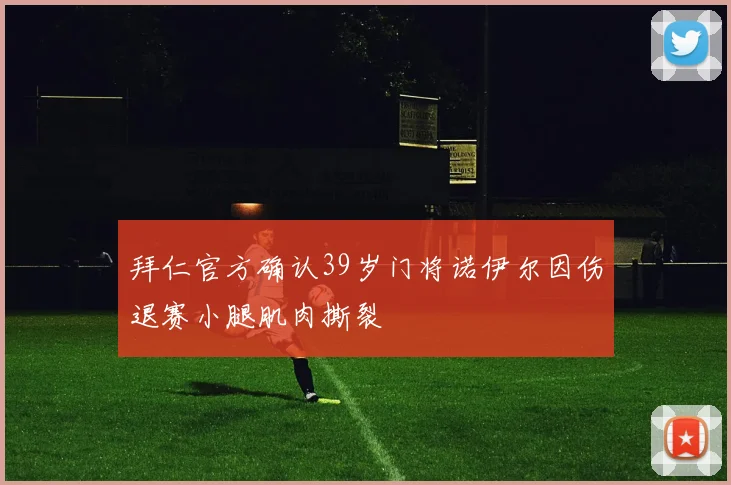 拜仁官方确认39岁门将诺伊尔因伤退赛小腿肌肉撕裂