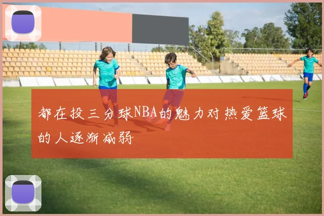都在投三分球NBA的魅力对热爱篮球的人逐渐减弱
