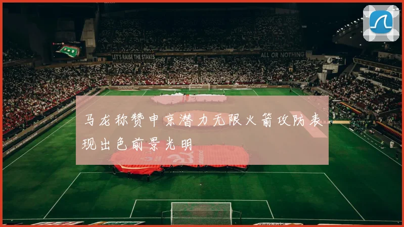 马龙称赞申京潜力无限火箭攻防表现出色前景光明