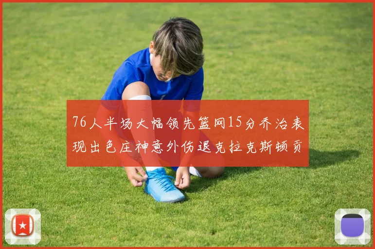 76人半场大幅领先篮网15分乔治表现出色庄神意外伤退克拉克斯顿贡献12分