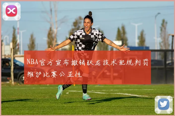 NBA官方宣布撤销狄龙技术犯规判罚维护比赛公正性
