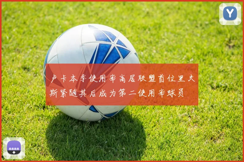 卢卡本季使用率高居联盟首位里夫斯紧随其后成为第二使用率球员