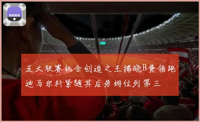 五大联赛机会创造之王揭晓B费领跑迪马尔科紧随其后劳姆位列第三