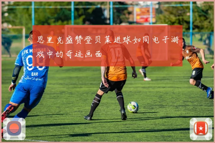 恩里克盛赞登贝莱进球如同电子游戏中的奇迹画面